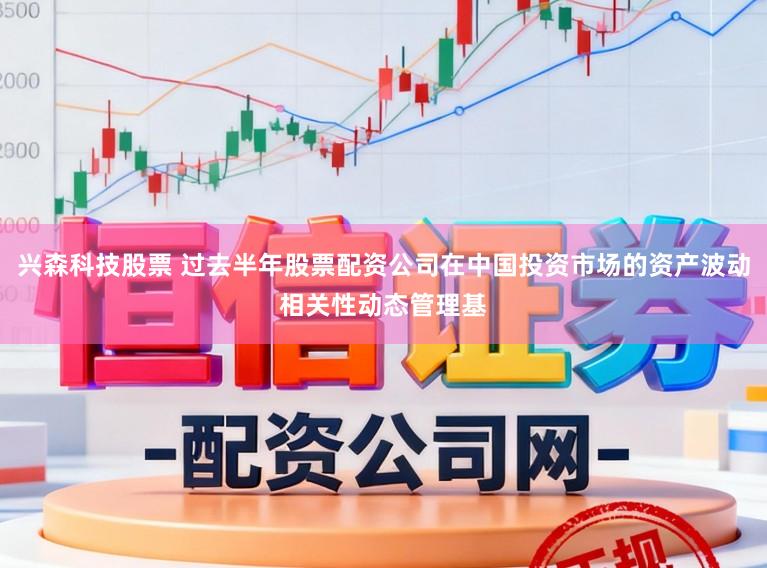 兴森科技股票 过去半年股票配资公司在中国投资市场的资产波动相关性动态管理基