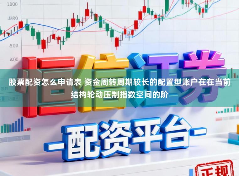 股票配资怎么申请表 资金周转周期较长的配置型账户在在当前结构轮动压制指数空间的阶