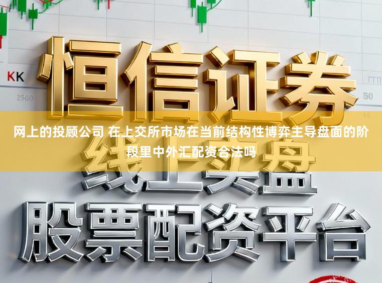 网上的投顾公司 在上交所市场在当前结构性博弈主导盘面的阶段里中外汇配资合法吗
