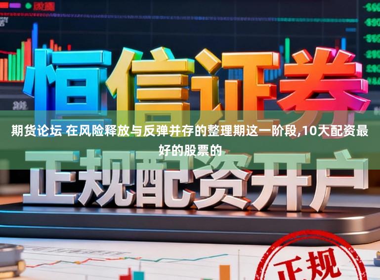 期货论坛 在风险释放与反弹并存的整理期这一阶段，10大配资最好的股票的