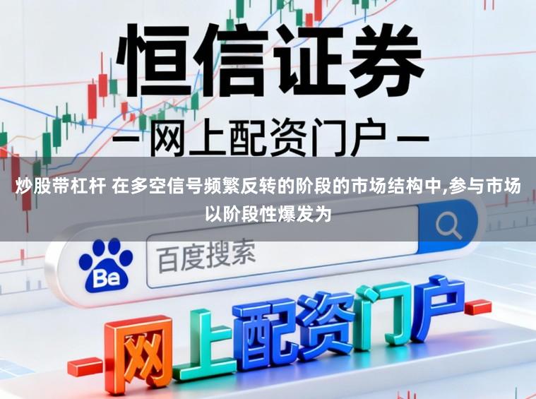 炒股带杠杆 在多空信号频繁反转的阶段的市场结构中，参与市场以阶段性爆发为