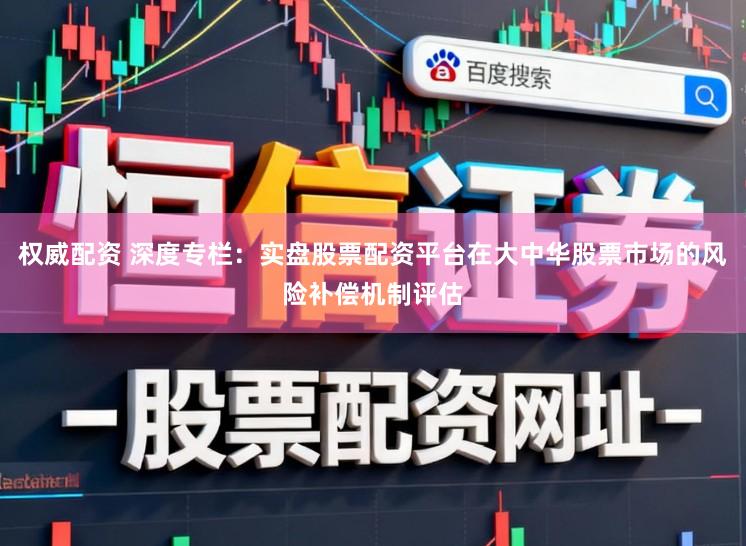 权威配资 深度专栏：实盘股票配资平台在大中华股票市场的风险补偿机制评估