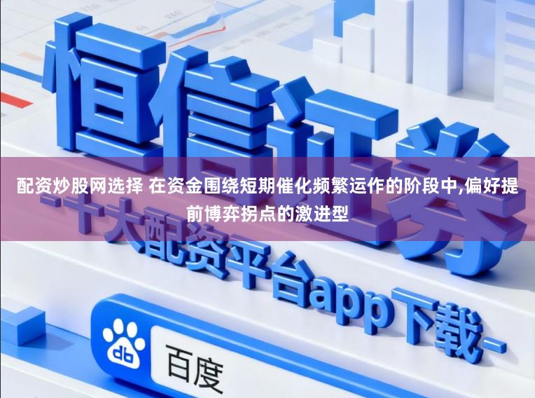 配资炒股网选择 在资金围绕短期催化频繁运作的阶段中，偏好提前博弈拐点的激进型