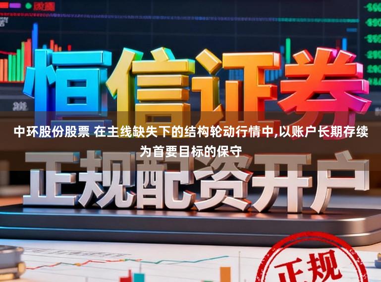 中环股份股票 在主线缺失下的结构轮动行情中，以账户长期存续为首要目标的保守