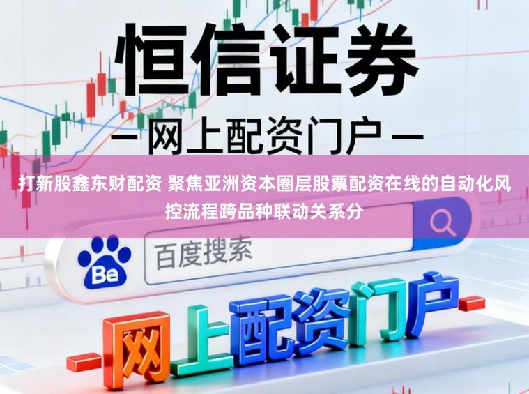 打新股鑫东财配资 聚焦亚洲资本圈层股票配资在线的自动化风控流程跨品种联动关系分
