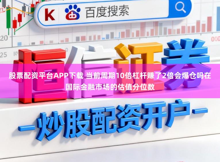股票配资平台APP下载 当前周期10倍杠杆赚了2倍会爆仓吗在国际金融市场的估值分位数
