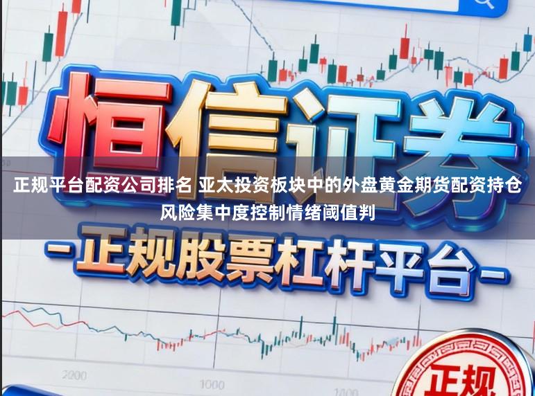 正规平台配资公司排名 亚太投资板块中的外盘黄金期货配资持仓风险集中度控制情绪阈值判