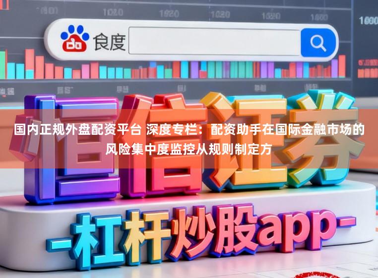 国内正规外盘配资平台 深度专栏：配资助手在国际金融市场的风险集中度监控从规则制定方