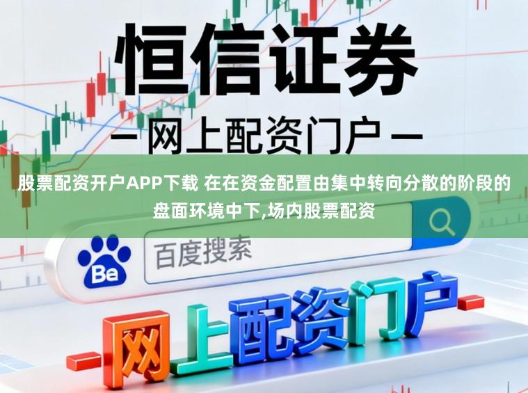 股票配资开户APP下载 在在资金配置由集中转向分散的阶段的盘面环境中下，场内股票配资
