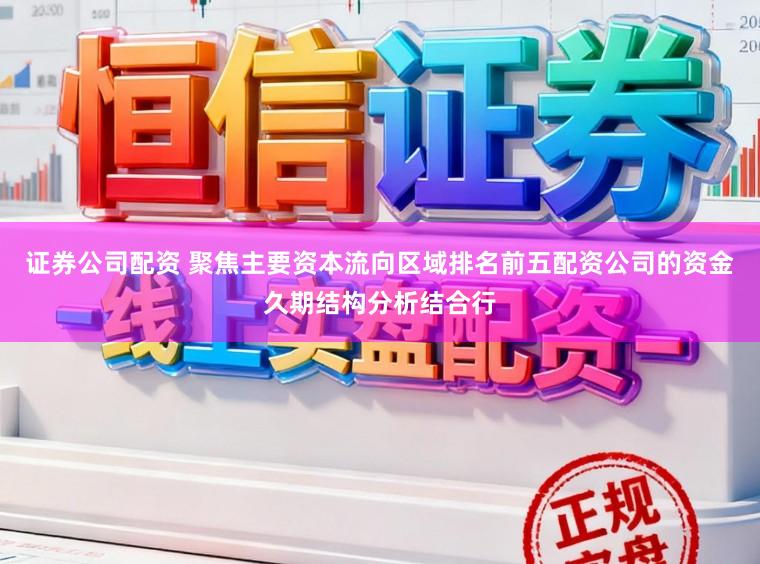 证券公司配资 聚焦主要资本流向区域排名前五配资公司的资金久期结构分析结合行