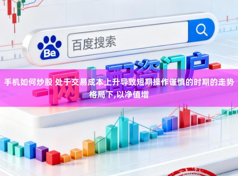 手机如何炒股 处于交易成本上升导致短期操作谨慎的时期的走势格局下,以净值增