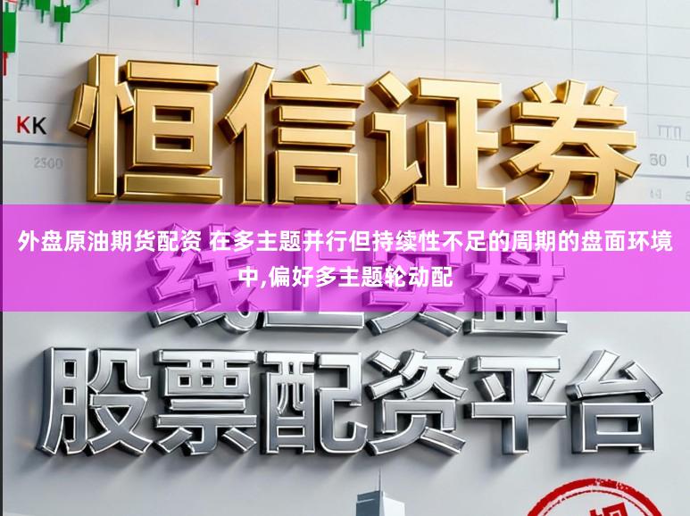 外盘原油期货配资 在多主题并行但持续性不足的周期的盘面环境中，偏好多主题轮动配