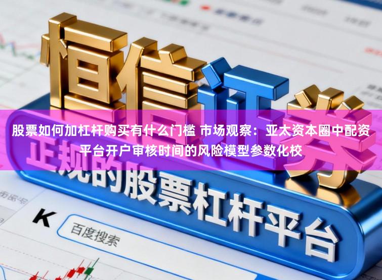 股票如何加杠杆购买有什么门槛 市场观察：亚太资本圈中配资平台开户审核时间的风险模型参数化校