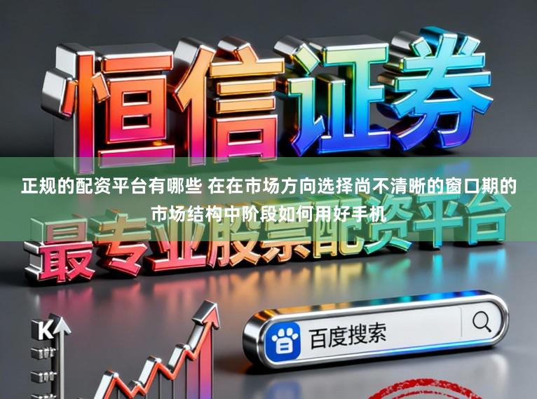 正规的配资平台有哪些 在在市场方向选择尚不清晰的窗口期的市场结构中阶段如何用好手机