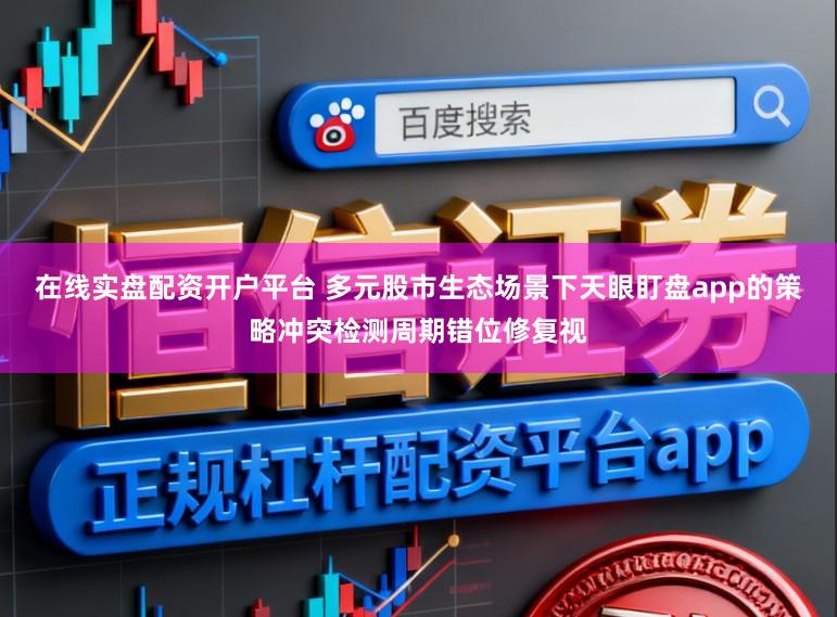 在线实盘配资开户平台 多元股市生态场景下天眼盯盘app的策略冲突检测周期错位修复视
