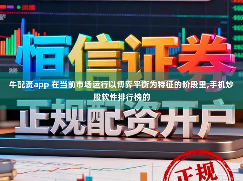 牛配资app 在当前市场运行以博弈平衡为特征的阶段里，手机炒股软件排行榜的