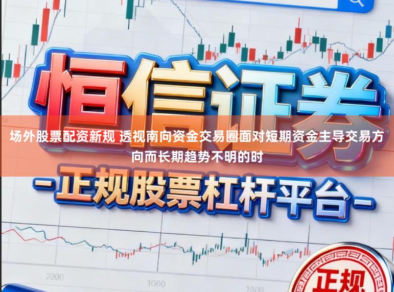 场外股票配资新规 透视南向资金交易圈面对短期资金主导交易方向而长期趋势不明的时