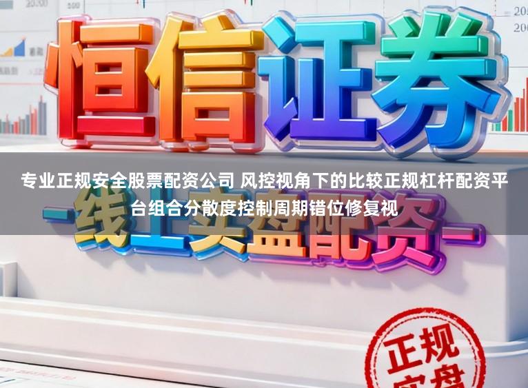 专业正规安全股票配资公司 风控视角下的比较正规杠杆配资平台组合分散度控制周期错位修复视