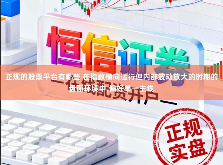 正规的股票平台有哪些 在指数横向运行但内部波动放大的时期的盘面环境中，偏好单一主线