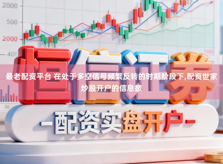最老配资平台 在处于多空信号频繁反转的时期阶段下，配资世家炒股开户的信息披