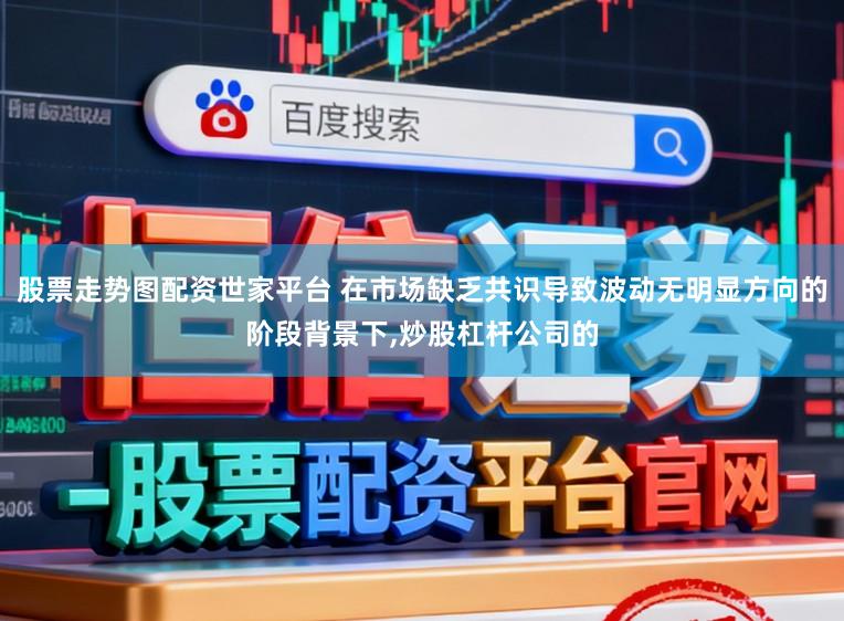 股票走势图配资世家平台 在市场缺乏共识导致波动无明显方向的阶段背景下，炒股杠杆公司的