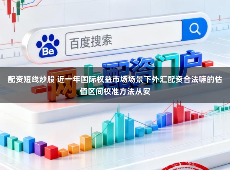 配资短线炒股 近一年国际权益市场场景下外汇配资合法嘛的估值区间校准方法从安