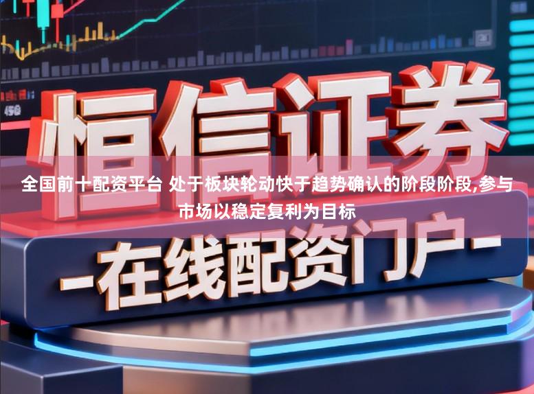 全国前十配资平台 处于板块轮动快于趋势确认的阶段阶段，参与市场以稳定复利为目标