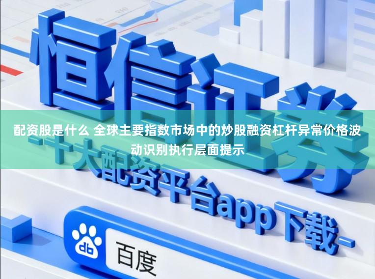 配资股是什么 全球主要指数市场中的炒股融资杠杆异常价格波动识别执行层面提示