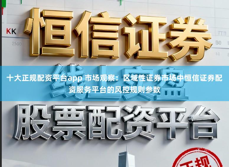 十大正规配资平台app 市场观察：区域性证券市场中恒信证券配资服务平台的风控规则参数