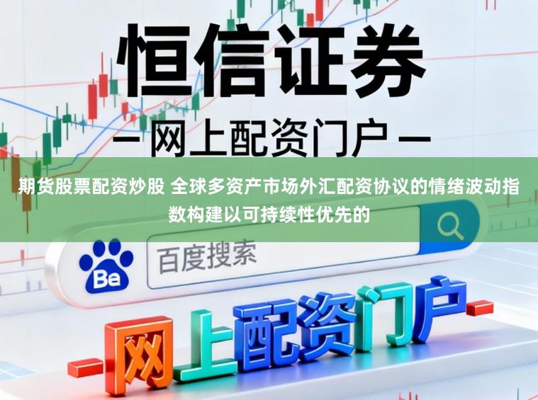 期货股票配资炒股 全球多资产市场外汇配资协议的情绪波动指数构建以可持续性优先的