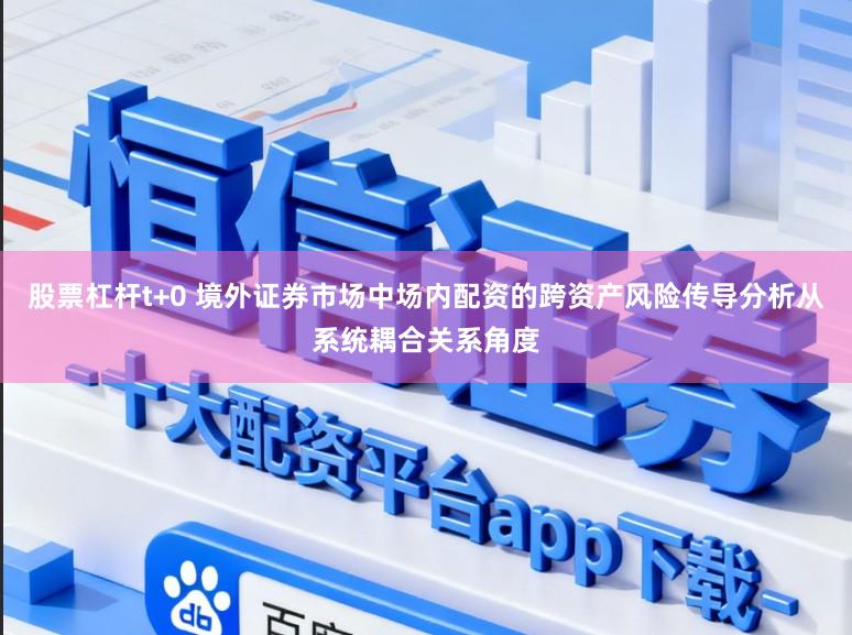 股票杠杆t+0 境外证券市场中场内配资的跨资产风险传导分析从系统耦合关系角度