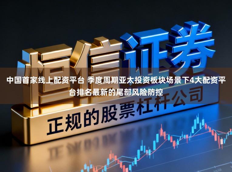中国首家线上配资平台 季度周期亚太投资板块场景下4大配资平台排名最新的尾部风险防控