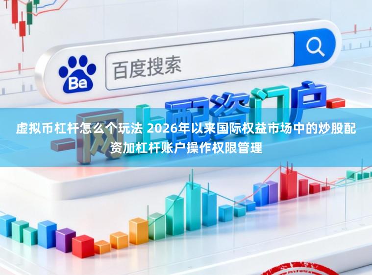 虚拟币杠杆怎么个玩法 2026年以来国际权益市场中的炒股配资加杠杆账户操作权限管理