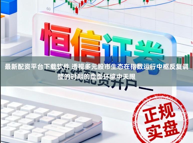 最新配资平台下载软件 透视多元股市生态在指数运行中枢反复调整的时期的盘面环境中天眼