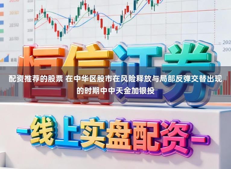 配资推荐的股票 在中华区股市在风险释放与局部反弹交替出现的时期中中天金加银投