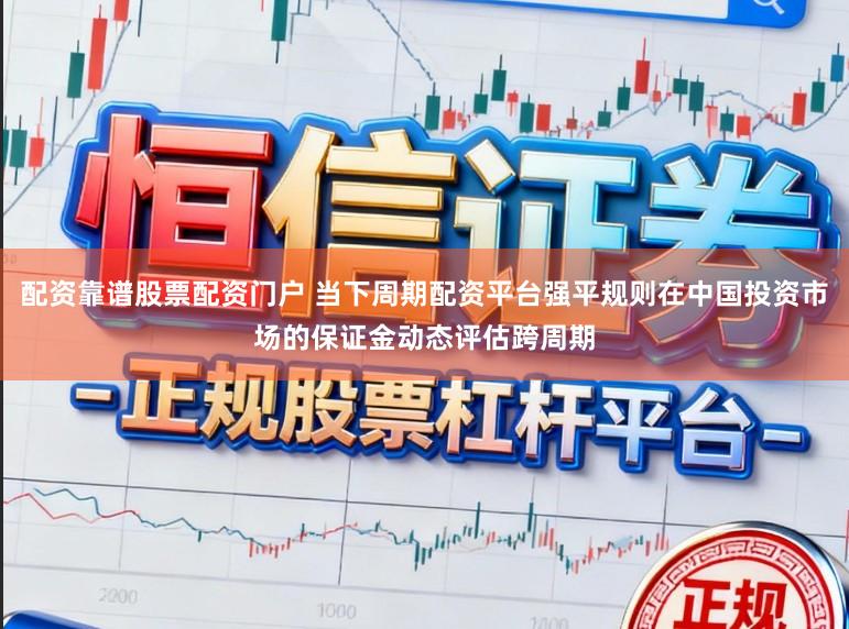 配资靠谱股票配资门户 当下周期配资平台强平规则在中国投资市场的保证金动态评估跨周期