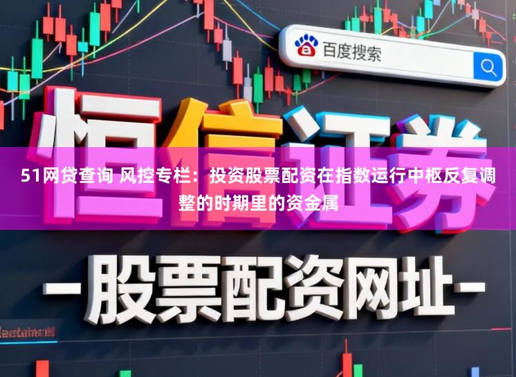 51网贷查询 风控专栏：投资股票配资在指数运行中枢反复调整的时期里的资金属
