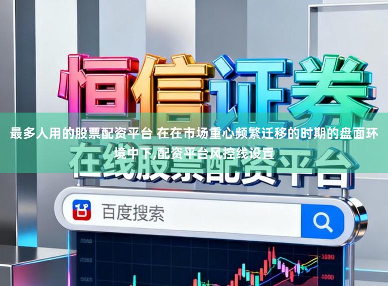 最多人用的股票配资平台 在在市场重心频繁迁移的时期的盘面环境中下，配资平台风控线设置