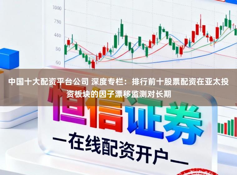 中国十大配资平台公司 深度专栏：排行前十股票配资在亚太投资板块的因子漂移监测对长期