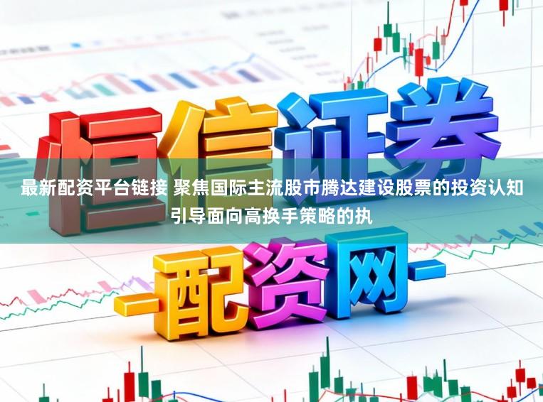 最新配资平台链接 聚焦国际主流股市腾达建设股票的投资认知引导面向高换手策略的执