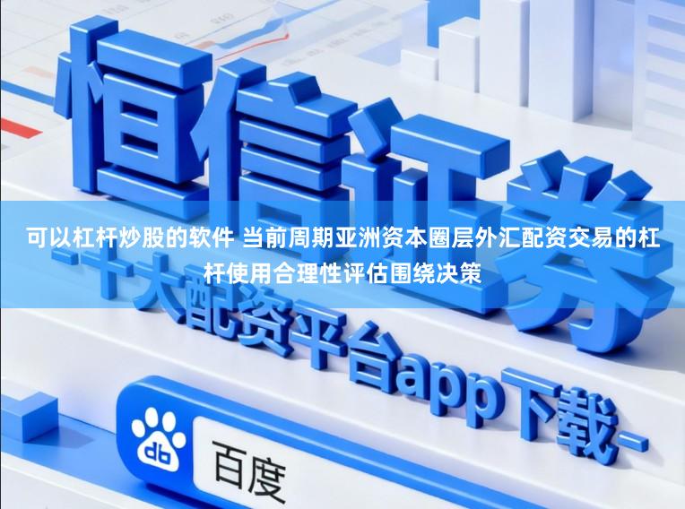 可以杠杆炒股的软件 当前周期亚洲资本圈层外汇配资交易的杠杆使用合理性评估围绕决策
