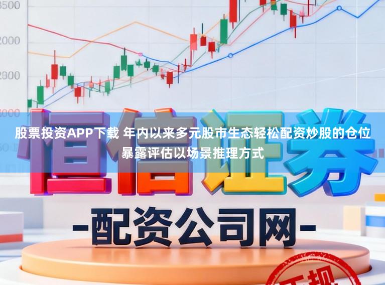 股票投资APP下载 年内以来多元股市生态轻松配资炒股的仓位暴露评估以场景推理方式
