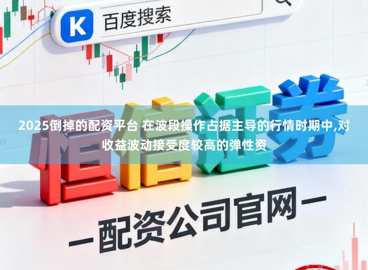2025倒掉的配资平台 在波段操作占据主导的行情时期中，对收益波动接受度较高的弹性资