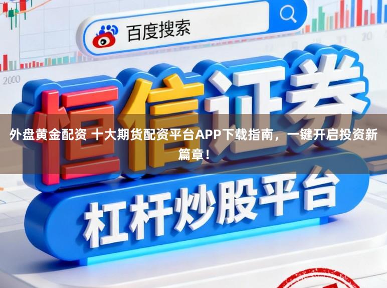 外盘黄金配资 十大期货配资平台APP下载指南，一键开启投资新篇章！