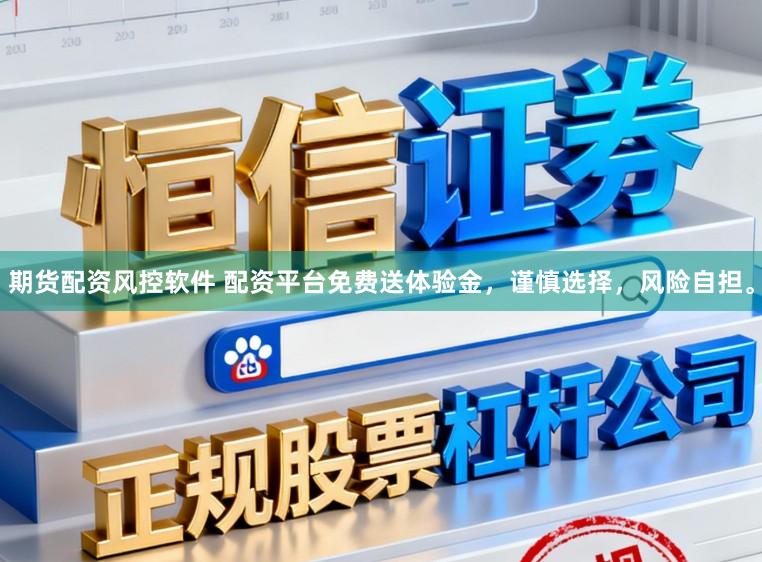 期货配资风控软件 配资平台免费送体验金，谨慎选择，风险自担。