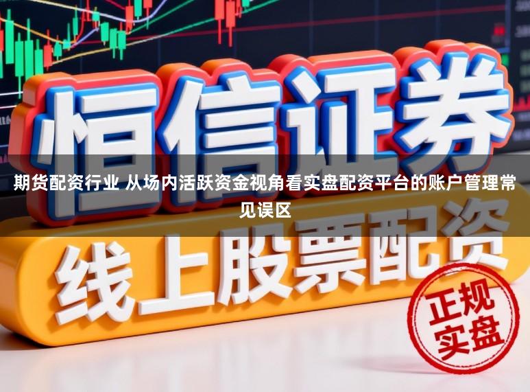 期货配资行业 从场内活跃资金视角看实盘配资平台的账户管理常见误区