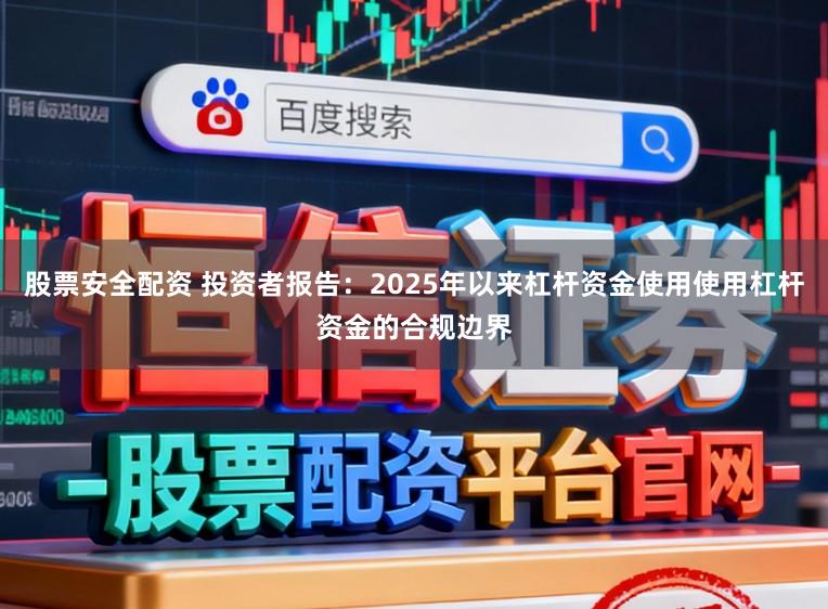 股票安全配资 投资者报告：2025年以来杠杆资金使用使用杠杆资金的合规边界