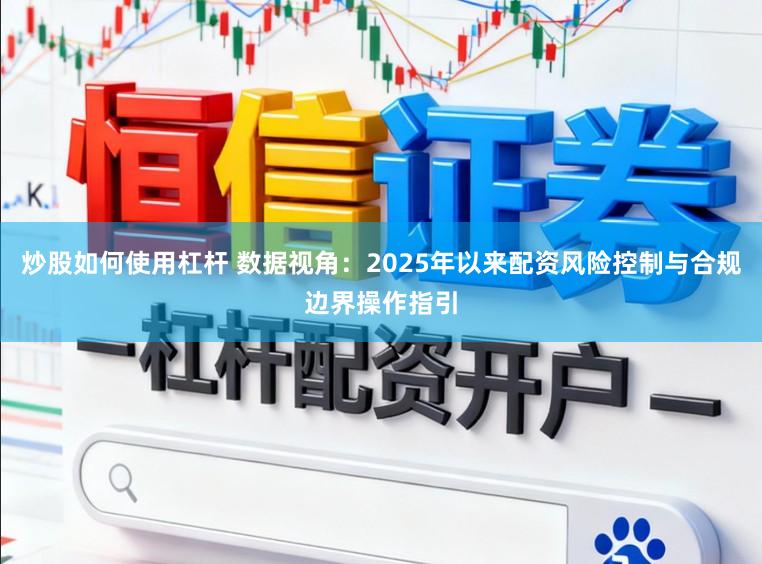 炒股如何使用杠杆 数据视角：2025年以来配资风险控制与合规边界操作指引