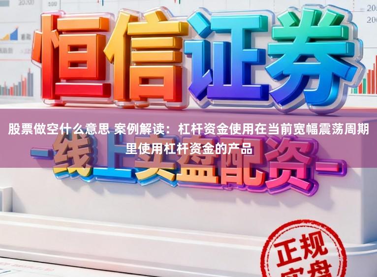 股票做空什么意思 案例解读:杠杆资金使用在当前宽幅震荡周期里使用杠杆资金的产品