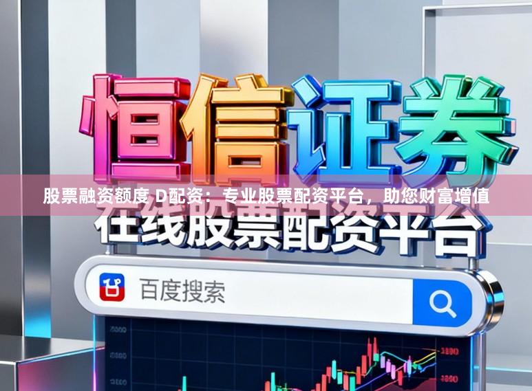 股票融资额度 D配资：专业股票配资平台，助您财富增值